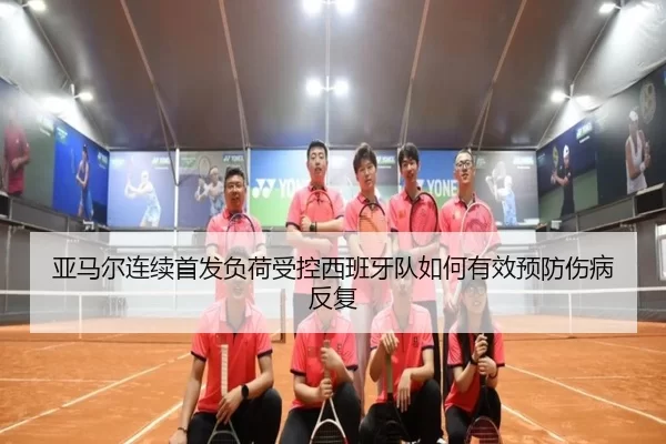 亚马尔连续首发负荷受控西班牙队如何有效预防伤病反复